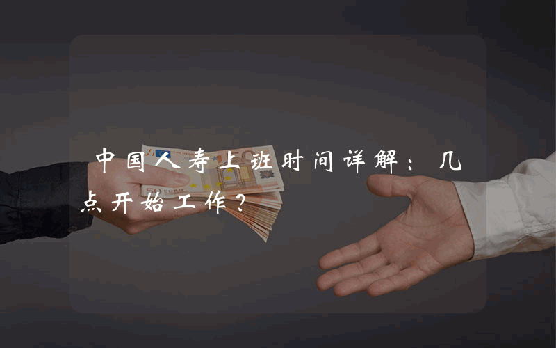 中国人寿上班时间详解：几点开始工作？