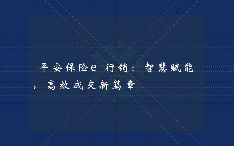 平安保险e行销：智慧赋能，高效成交新篇章