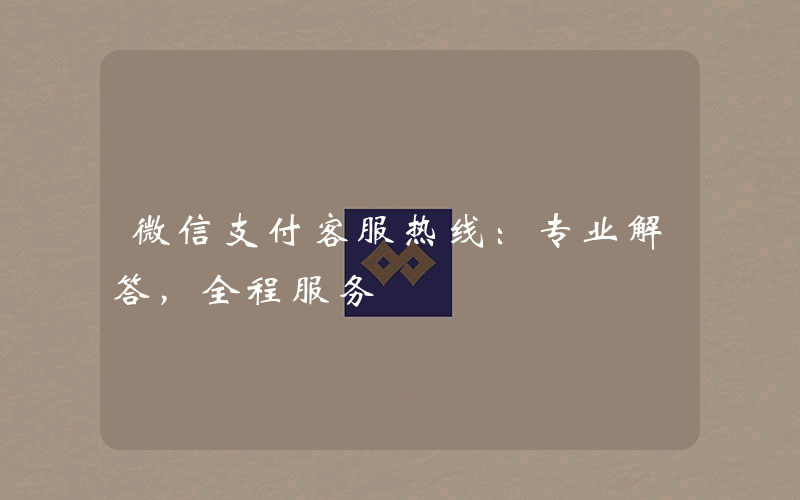 微信支付客服热线：专业解答，全程服务