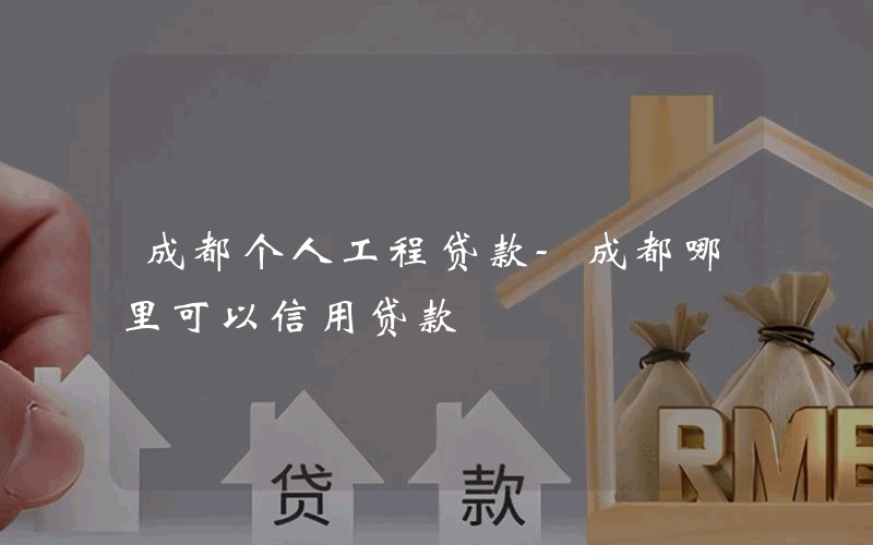 成都个人工程贷款-成都哪里可以信用贷款