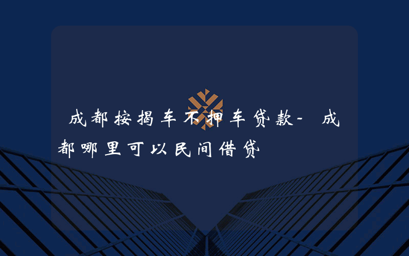 成都按揭车不押车贷款-成都哪里可以民间借贷