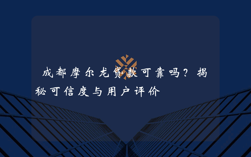 成都摩尔龙贷款可靠吗？揭秘可信度与用户评价