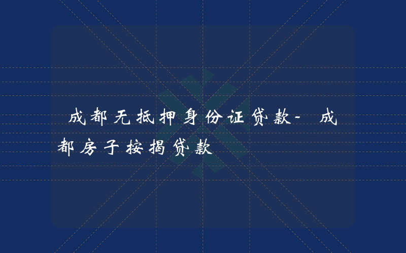 成都无抵押身份证贷款-成都房子按揭贷款