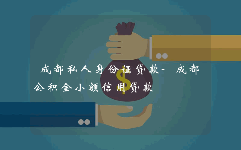 成都私人身份证贷款-成都公积金小额信用贷款