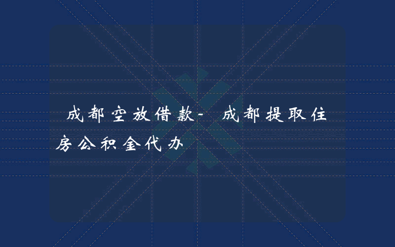 成都空放借款-成都提取住房公积金代办