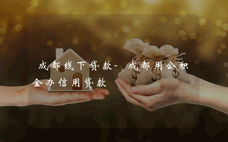 成都线下贷款-成都用公积金办信用贷款