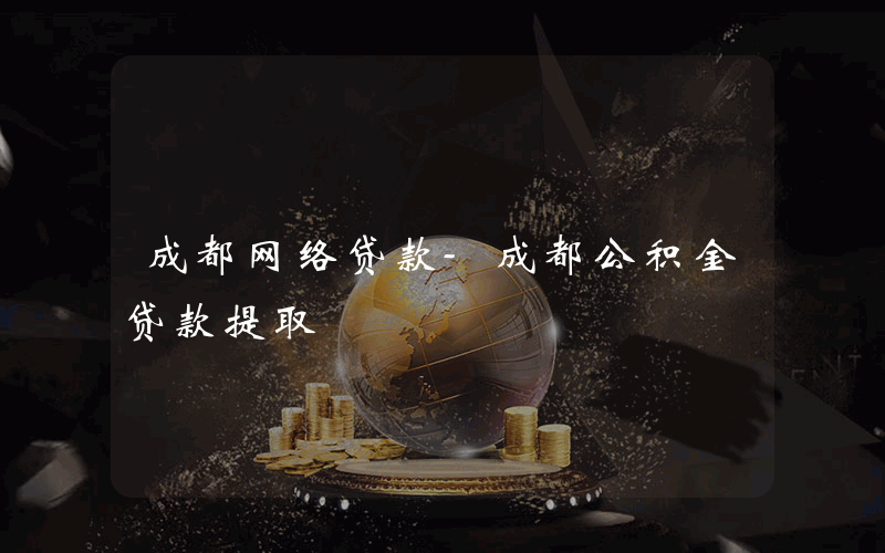 成都网络贷款-成都公积金贷款提取