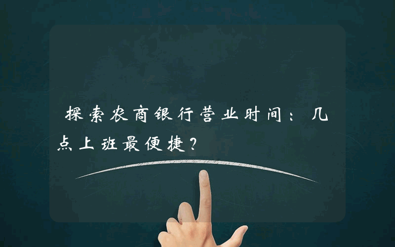 探索农商银行营业时间：几点上班最便捷？