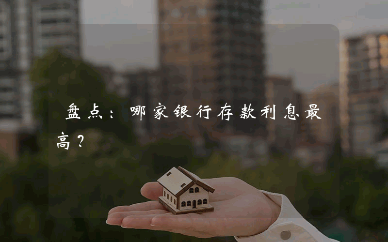 盘点：哪家银行存款利息最高？