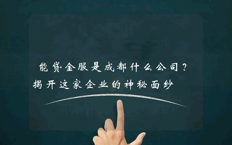 能贷金服是成都什么公司？揭开这家企业的神秘面纱