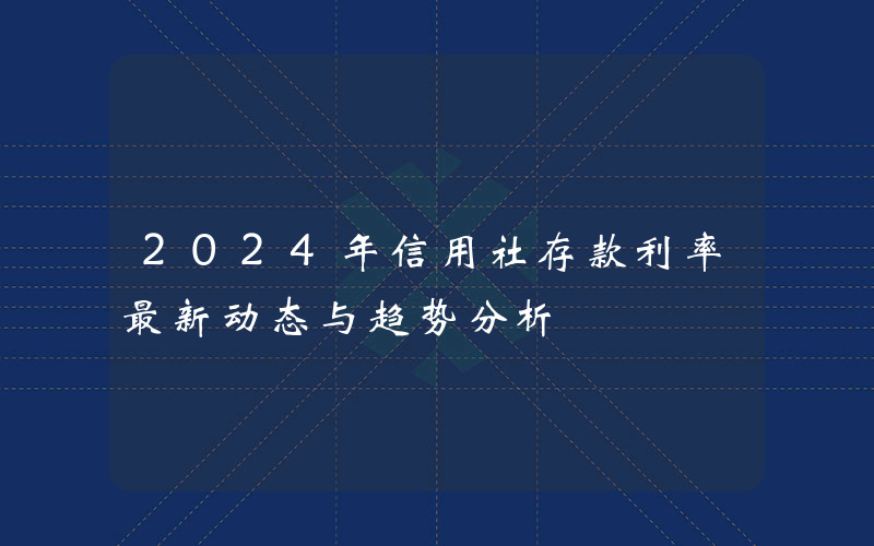 2024年信用社存款利率最新动态与趋势分析