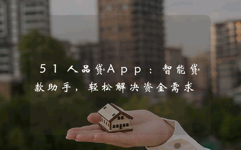 51人品贷App：智能贷款助手，轻松解决资金需求